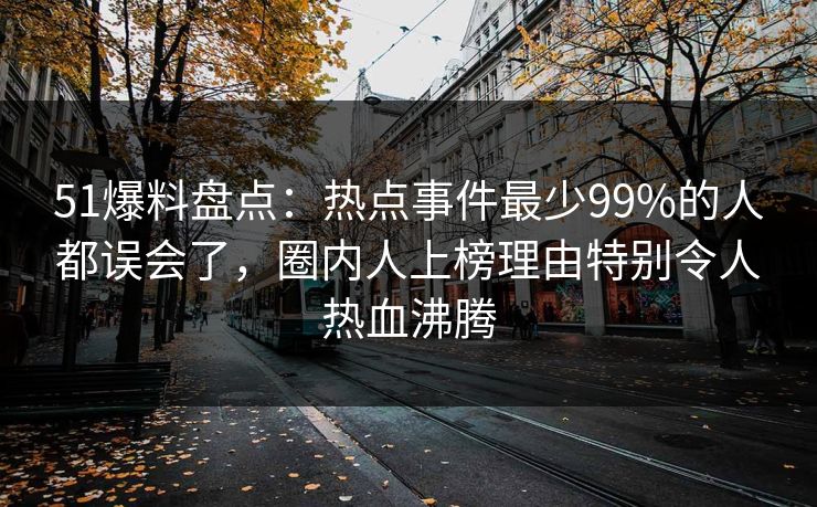 51爆料盘点：热点事件最少99%的人都误会了，圈内人上榜理由特别令人热血沸腾