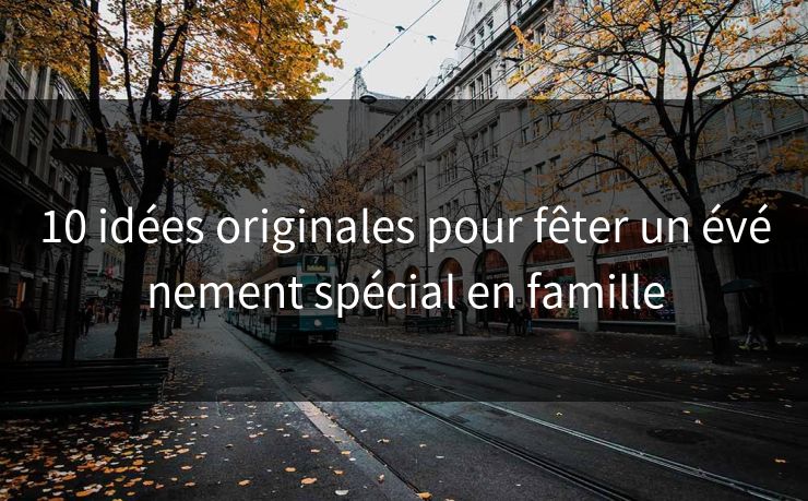 10 idées originales pour fêter un événement spécial en famille
