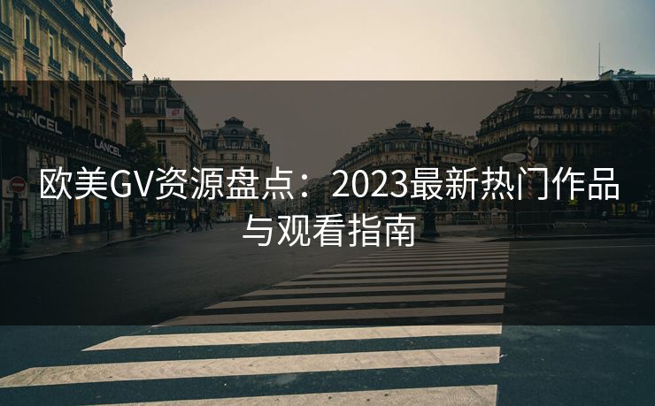 欧美GV资源盘点：2023最新热门作品与观看指南