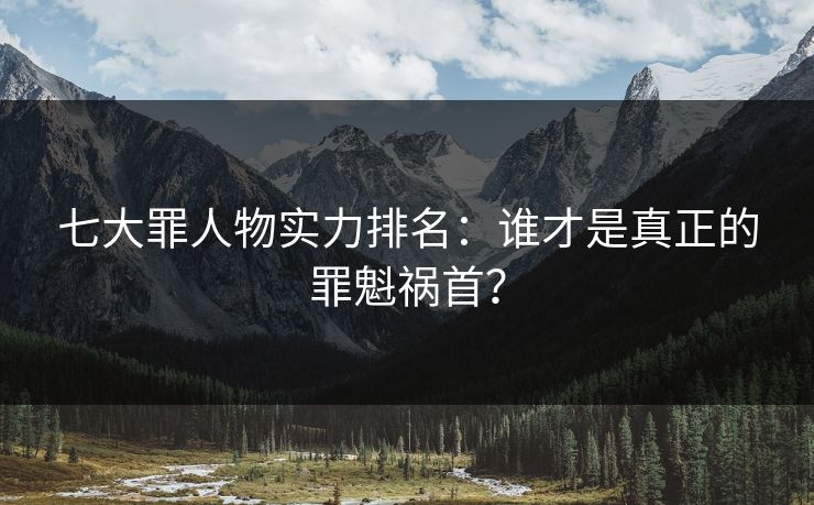 七大罪人物实力排名：谁才是真正的罪魁祸首？