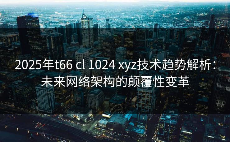 2025年t66 cl 1024 xyz技术趋势解析：未来网络架构的颠覆性变革
