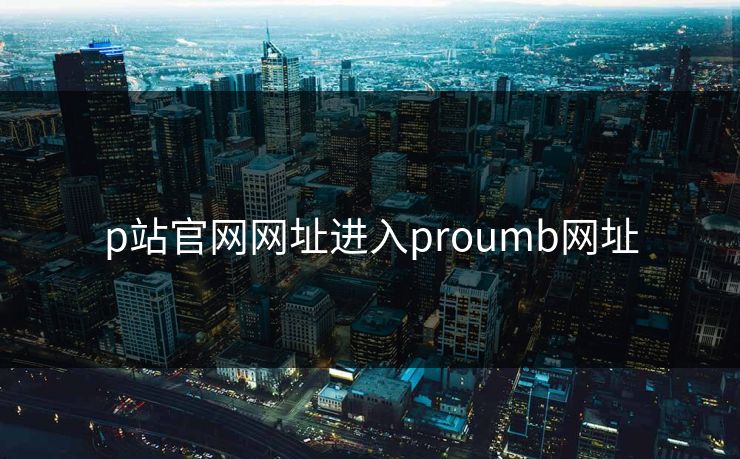 p站官网网址进入proumb网址