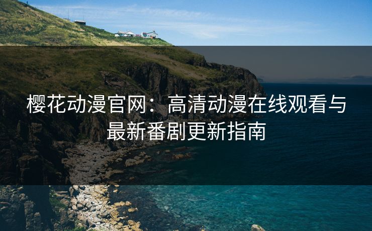 樱花动漫官网：高清动漫在线观看与最新番剧更新指南