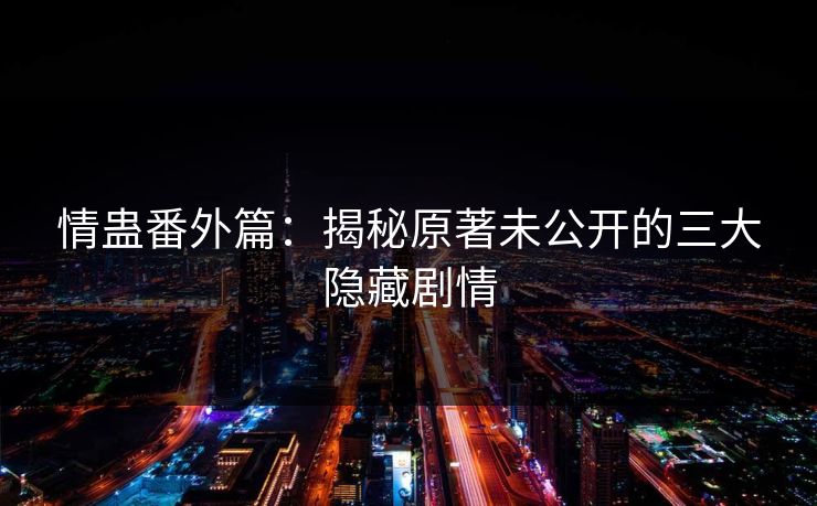情蛊番外篇：揭秘原著未公开的三大隐藏剧情