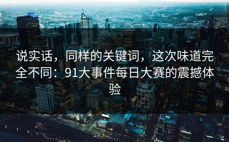 说实话，同样的关键词，这次味道完全不同：91大事件每日大赛的震撼体验