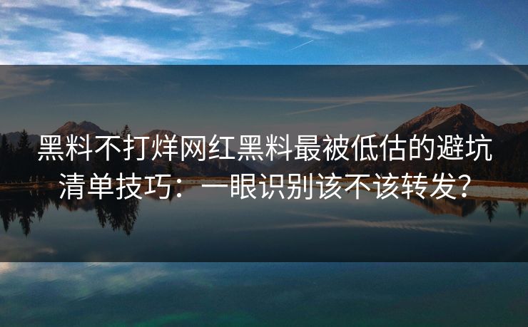 黑料不打烊网红黑料最被低估的避坑清单技巧：一眼识别该不该转发？