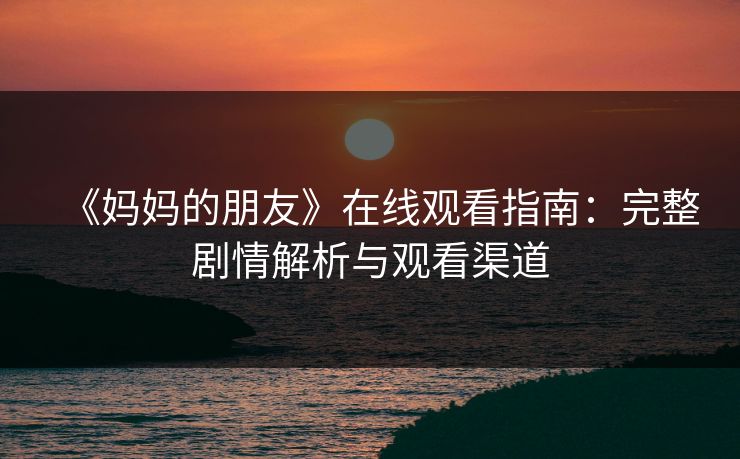 《妈妈的朋友》在线观看指南：完整剧情解析与观看渠道