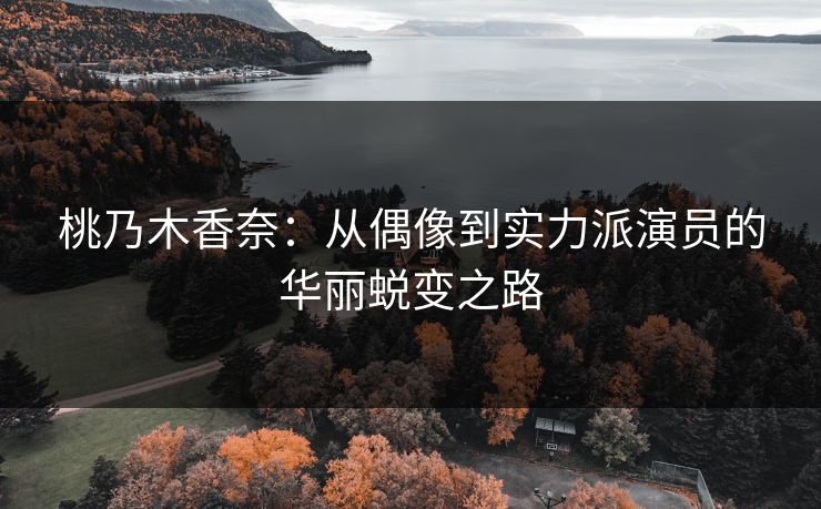 桃乃木香奈：从偶像到实力派演员的华丽蜕变之路