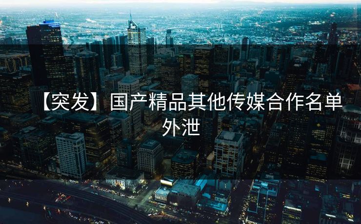 【突发】国产精品其他传媒合作名单外泄