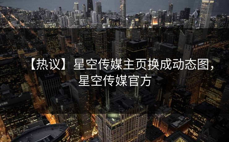 【热议】星空传媒主页换成动态图，星空传媒官方